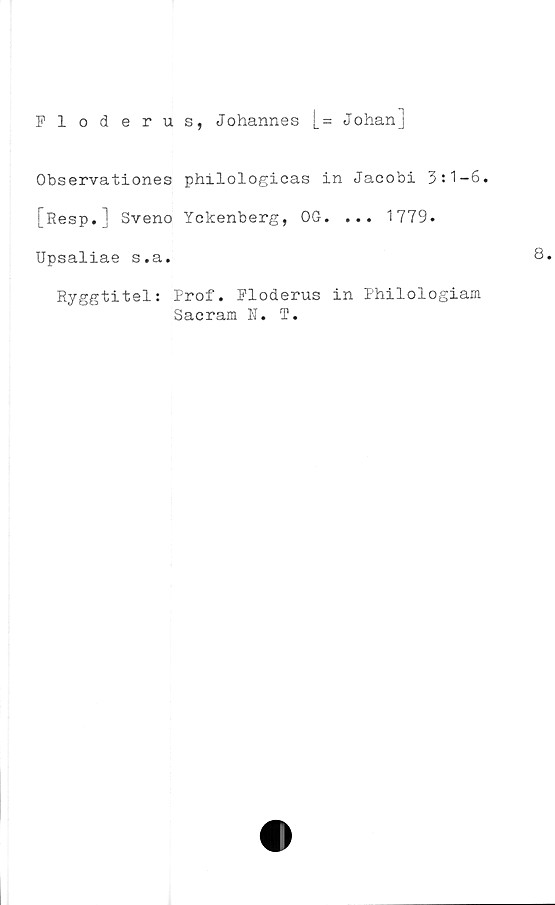  ﻿Floderus, Johannes [= Johan]
Observationes philologicas in Jacobi 311-6.
[Resp.J Sveno Yckenberg, OG. ... 1779.
Upsaliae s.a.
Ryggtitel; Prof. Floderus in Philologiam
Sacram N. T.