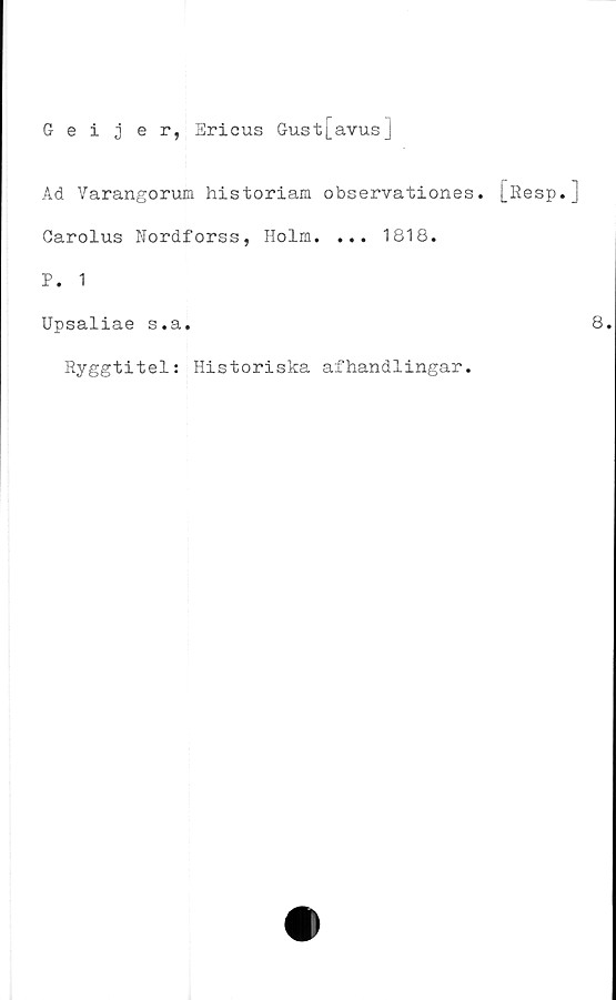  ﻿Geijer, Ericus Gust[avus]
Ad Varangorum historiam observationes. [Kesp.
Garolus Nordforss, Holm. ... 1818.
P. 1
Upsaliae s.a
Ryggtitel:
Historiska afhandlingar.