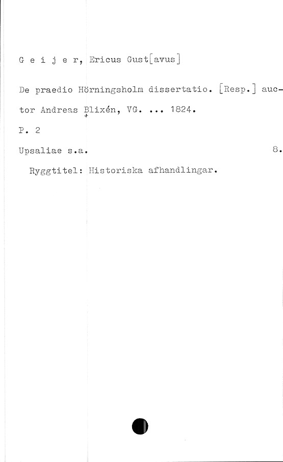  ﻿Seijer, Ericus Gust|_avus]
De praedio Hörningsholm dissertatio. |_Resp. ] auc
tor Andreas Blixén, VG. ... 1824.
+ 7
P. 2
Upsaliae s.a.
Ryggtitel: Historiska afhandlingar.
8