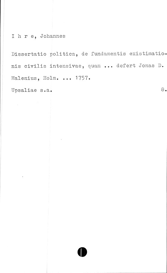  ﻿Ihre, Johannes
Dissertatio politica, de fundamentis existimatio
nis civilis intensivae, quam ... defert Jonas D.
Halenius, Holm. ... 1757.
Upsaliae s.a
8