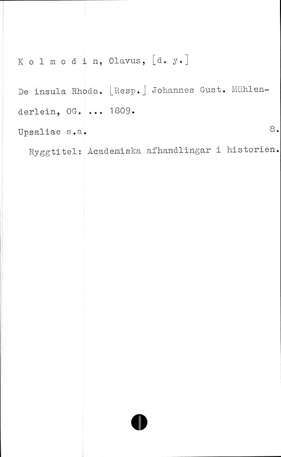  ﻿Kolmodin, Olavus, [d. y.]
De insula Rhodo. [_Resp.J Johannes Gust. Muhlen-
derlein, OG. ... 1809.
Upsaliae s.a.
Ryggtitel: Åcademiska afhandlingar i historien.