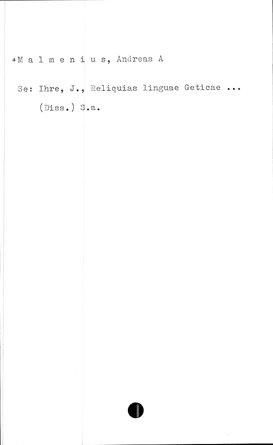  ﻿+Malmenius, Andreas A
Se: Ihre, J., Reliquias linguae Geticae
(Diss.) S.a.
