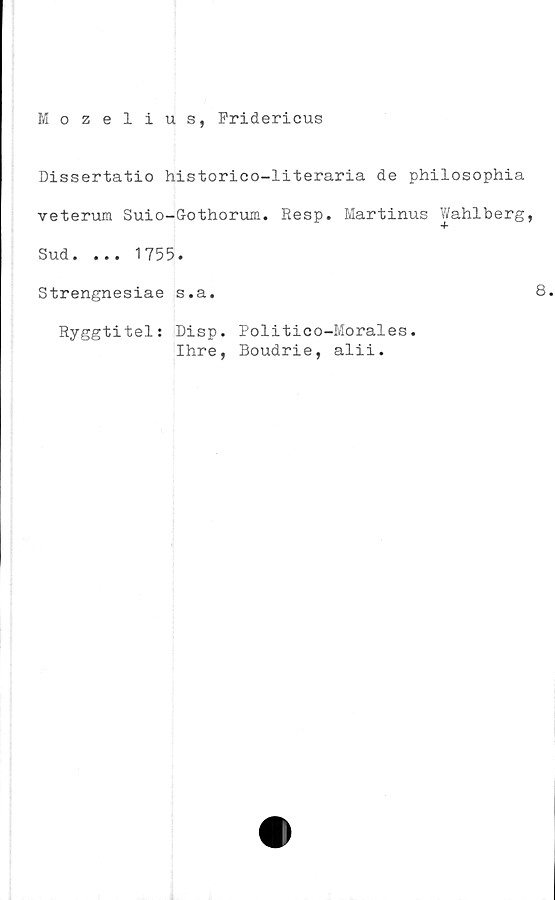  ﻿Mozelius, Fridericus
Dissertatio historico-literaria de philosophia
veterum Suio-Gothorum. Resp. Martinus Wahlberg,
Sud. ... 1755.
Strengnesiae s.a.
Ryggtitel: Disp. Politico-Morales.
Ihre, Boudrie, alii.
8.