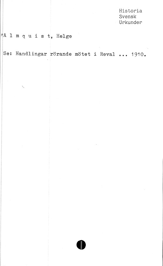  ﻿Historia
Svensk
Urkunder
*Almqu. i s
t, Helge
Se: Handlingar rörande mötet i Reval
• • •
1910