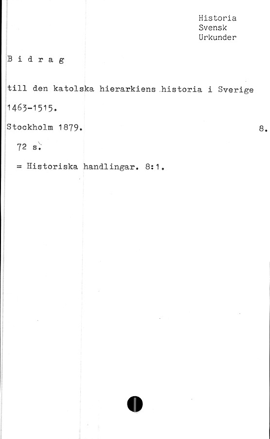  ﻿Historia
Svensk
Urkunder
Bidrag
till den katolska hierarkiens historia i Sverige
1463-1515.
Stockholm 1879.
72 s.
= Historiska handlingar. 8:1.