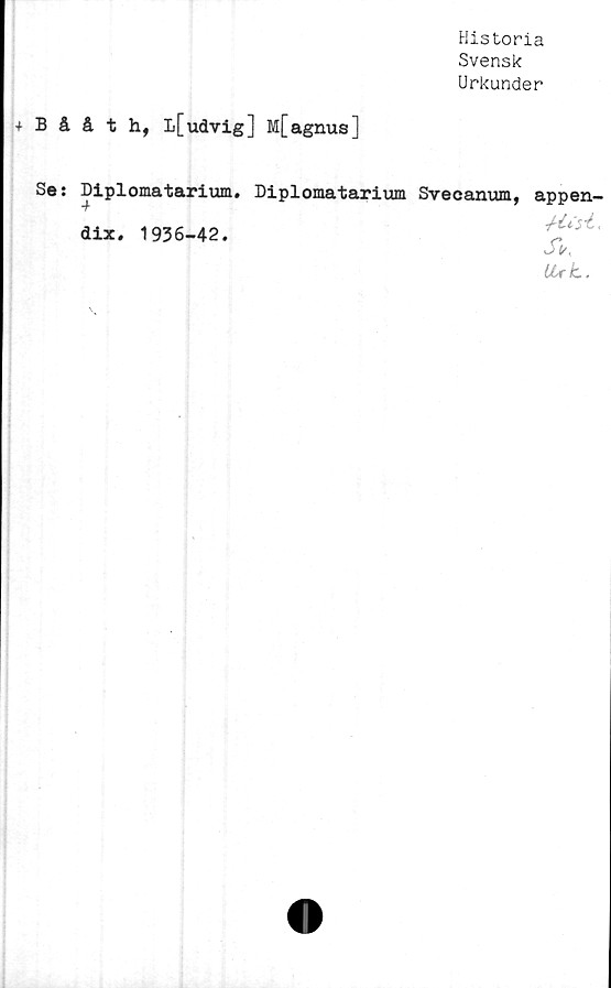  ﻿Historia
Svensk
Urkunder
+ Bååth, l[udvig] M[agnus]
Se: Diplomatarium. Diplomatarium
dix. 1936-42.
Svecanum, appen-
JV,
tUt.