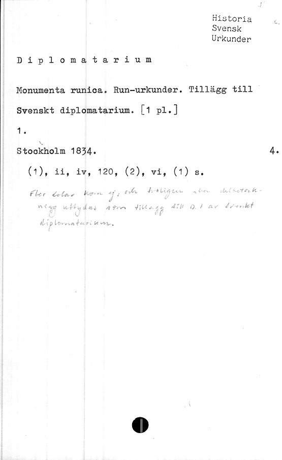  ﻿Historia
Svensk
Urkunder
Diplomatarium
Monumenta runica. Run-urkunder. Tillägg till
Svenskt diplomatarium. [1 pl.]
Stockholm 1834»	4*
0), ii, iv, 120, (2), vi, (i) s.
fUr	^	1	tu
é
^ v#	H- flyäA	*v * £ ^r/f i). / A/ 4 S***iUi
il P	- r* U .
