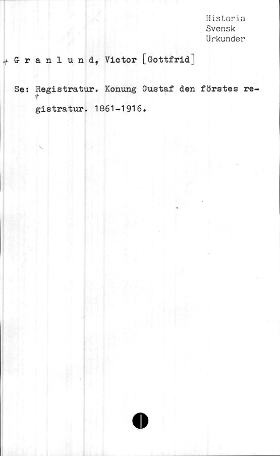  ﻿Historia
Svensk
Urkunder
-/■Granlund, Victor [Gottfrid]
Se;
Registratur
gistratur.
. Konung Gustaf den förstes re-
1861-1916.