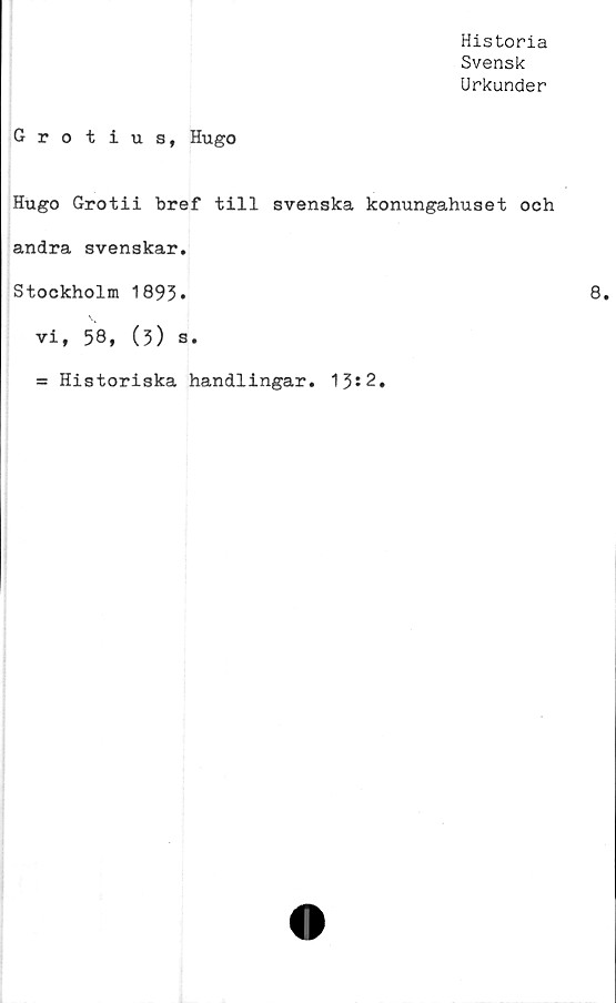  ﻿Historia
Svensk
Urkunder
Grotius, Hugo
Hugo Grotii bref till svenska konungahuset och
andra svenskar.
Stockholm 1893*
vi, 58, (5) s.
= Historiska handlingar. 13*2.