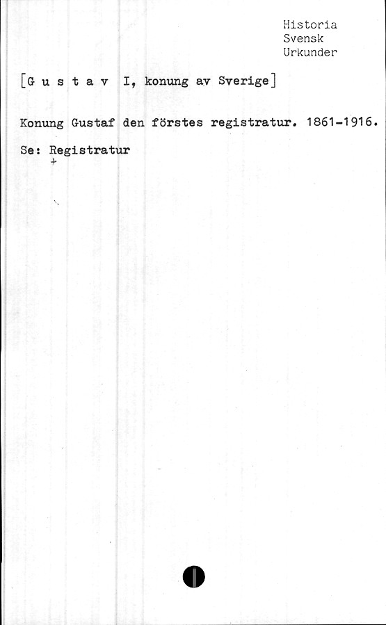  ﻿Historia
Svensk
Urkunder
[Gustav I, konung av Sverige]
Konung Gustaf den förstes registratur. 1861-1916.
Se: Registratur