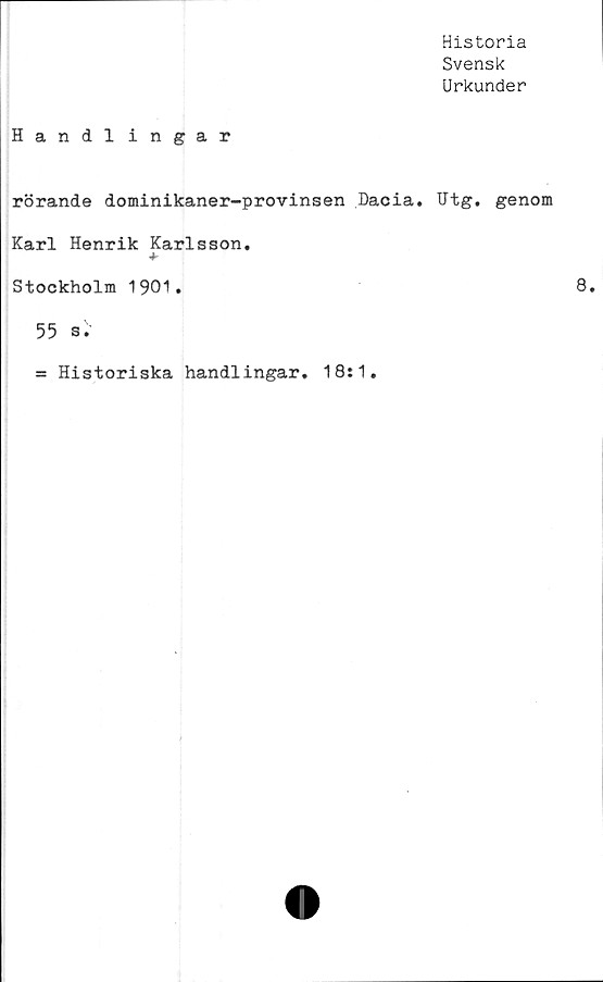  ﻿Historia
Svensk
Urkunder
Handlingar
rörande dominikaner-provinsen Dacia. Utg. genom
Karl Henrik Karlsson.
4-
Stockholm 1901.
55 s.'
= Historiska handlingar. 18:1.
