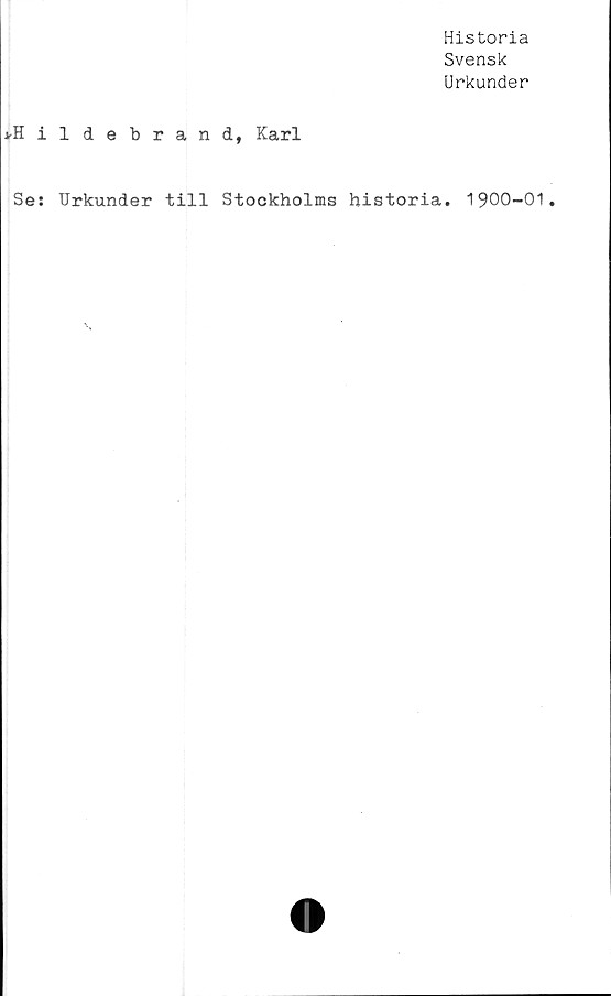  ﻿Historia
Svensk
Urkunder
*Hildebrand, Karl
Ses Urkunder till Stockholms historia. 1900-01
