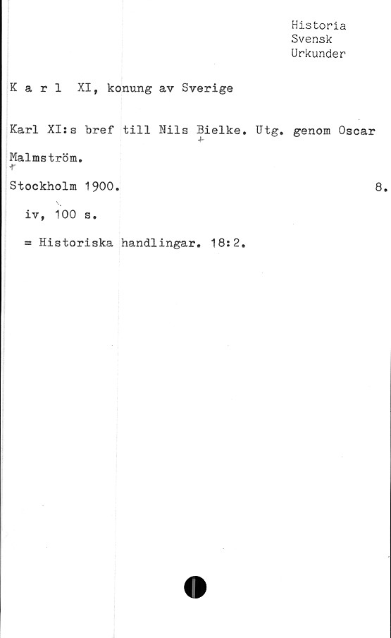  ﻿Karl XI, konung av Sverige
Karl XI:a bref till Nils Bielke. Utg.
+■
Malmström.
r
Stockholm 1900.
iv, 100 s.
= Historiska handlingar. 18:2.
Historia
Svensk
Urkunder
genom Oscar
8.