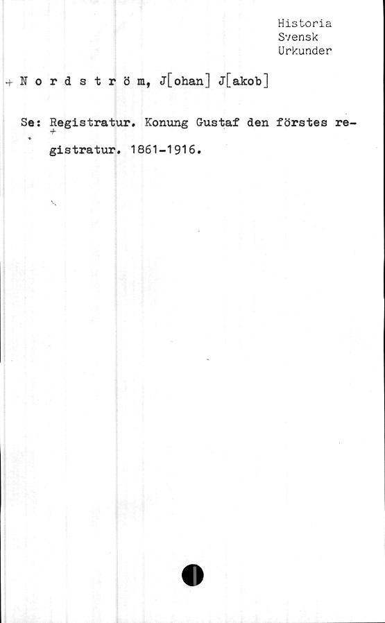  ﻿Historia
Svensk
Urkunder
Nordström, j[ohan] j[akob]
Se: Registratur. Konung Gustaf den förstes re
♦
gistratur. 1861-1916.