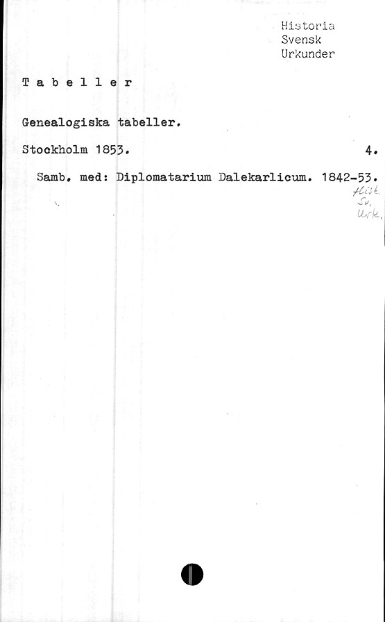  ﻿Historia
Svensk
Urkunder
Tabeller
Genealogiska tabeller.
Stockholm 1853.	4.
Samb. med: Diplomatarium Dalekarlicum. 1842-53.
v.	S*.
•i	,