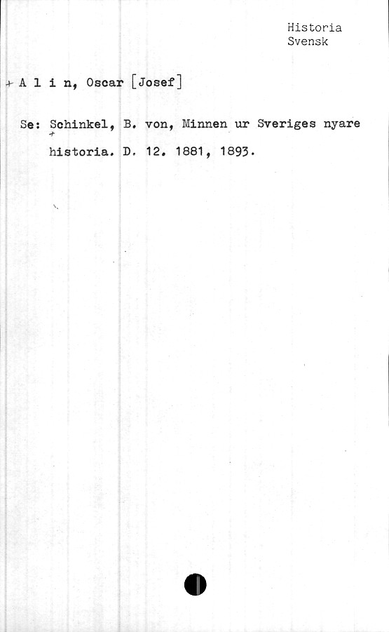  ﻿Historia
Svensk
Alin, Oscar [Josef]
Se: Schinkel, B. von, Minnen ur Sveriges nyare
historia. D. 12. 1881, 1893-