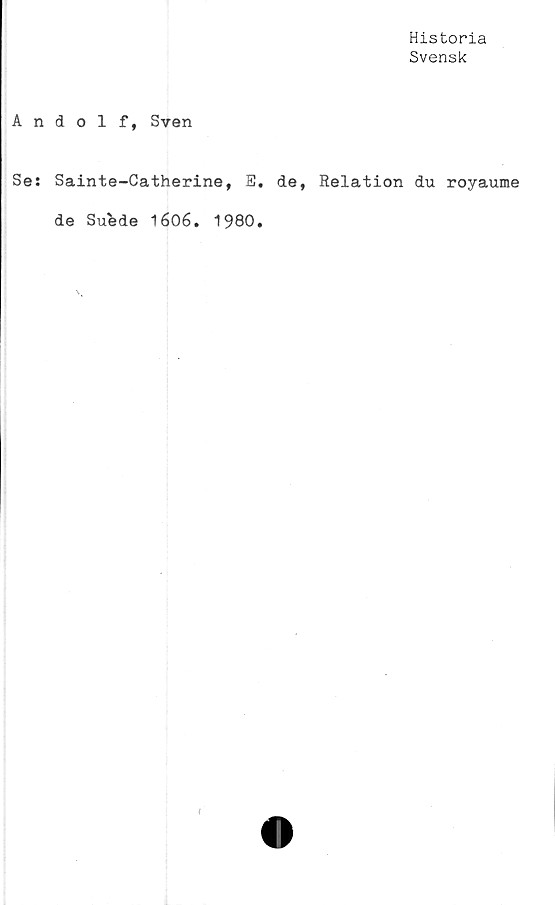 ﻿Historia
Svensk
Andolf, Sven
Se: Sainte-Catherine, E. de, Relation du royaume
de Suede 1606. 1980.
(
