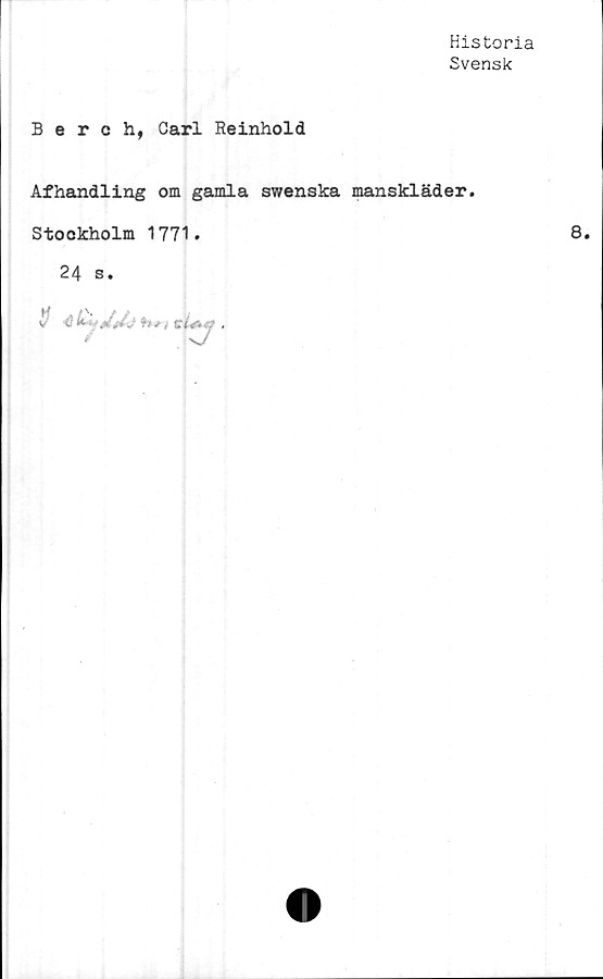  ﻿Historia
Svensk
Berch, Carl Reinhold
Afhandling om gamla swenska manskläder.
Stockholm 1771.
24 s.
$ <2	b* t C .