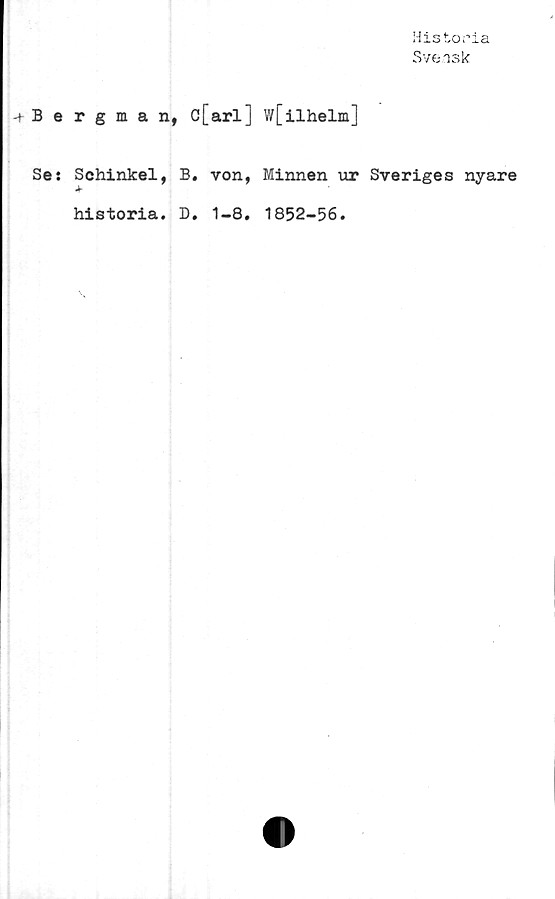 ﻿Historia
Svensk
-tBergman, c[arl] w[ilhelm]
Se: Schinkel, B. von, Minnen ur Sveriges nyare
Jr
historia. D. 1-8. 1852-56.
