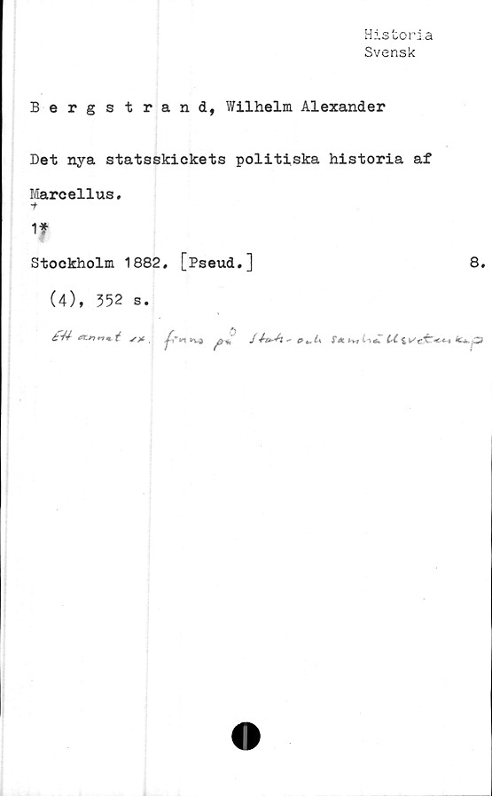 ﻿Historia
Svensk
Bergstrand, Wilhelm Alexander
Det nya statsskickets politiska historia af
Marcellus.
i■
1*
Stockholm 1882, [Pseud.]
(4), 352 s.