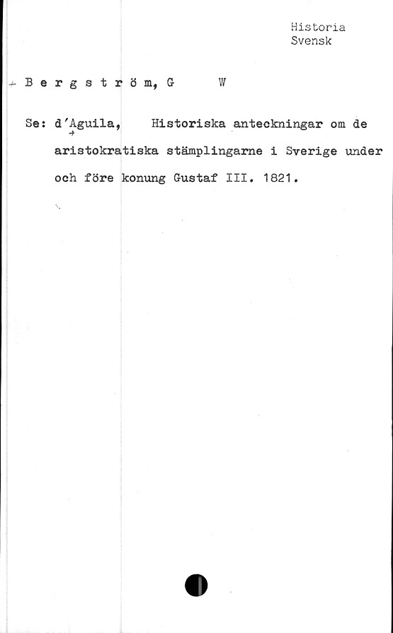  ﻿Historia
Svensk
j- B e
Se:
rgström, G
W
d'Aguila, Historiska anteckningar om de
■+
aristokratiska stämplingame i Sverige under
och före konung Gustaf III. 1821.