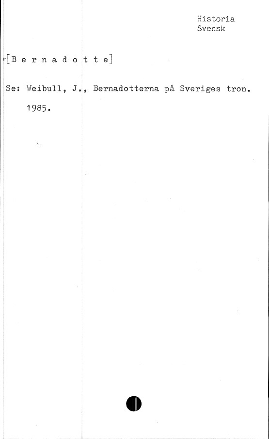  ﻿Historia
Svensk
r[ Bernadotte]
Se: Weibull, J., Bernadotterna på Sveriges tron.
1985.