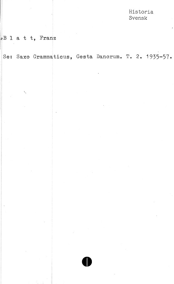  ﻿Historia
Svensk
+Blatt, Franz
Se: Saxo Grammaticus, Gesta Danorum. T. 2. 1935-57
