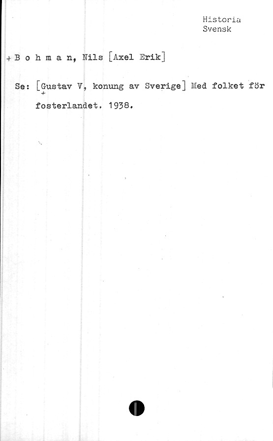  ﻿Historia
Svensk
Bohman, Nils [Axel Erik]
Se: [Gustav V, konung av Sverige] Med folket för
+
fosterlandet. 1938.