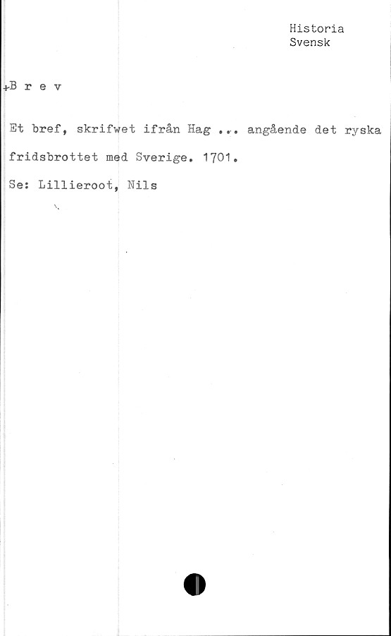  ﻿Historia
Svensk
+Brev
Et bref, skrifwet ifrån Hag ... angående det ryska
fridsbrottet med Sverige. 1701.
Se: Lillieroot, Nils