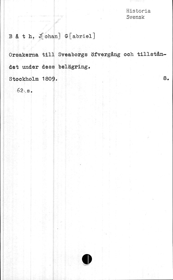  ﻿Historia
Svensk
Båth, jfohan] Gr[abriel]
Orsakerna till Sveaborgs öfvergång och tillstån-
det under dess belägring.
Stockholm 1809.
8