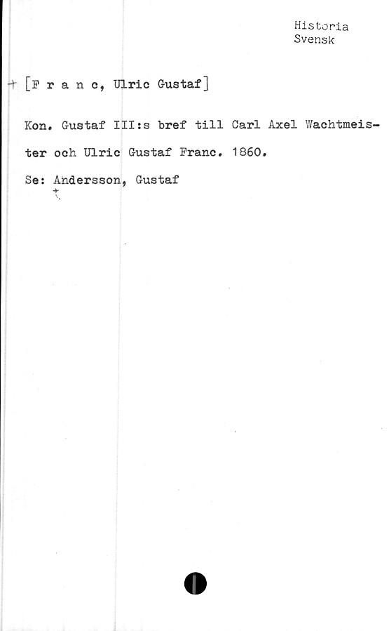  ﻿Historia
Svensk
-t [franc, Ulric Gustaf]
Kon. Gustaf III:s bref till Carl Axel Wachtmeis-
ter och Ulric Gustaf Franc. 1860.
Se: Andersson, Gustaf