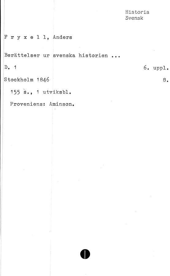  ﻿Historia
Svensk
Fryxell, Anders
Berättelser ur svenska historien ...
D. 1	6. uppl
Stockholm 1846	8
155 é., 1 utviksbl.
Proveniens: Aminson