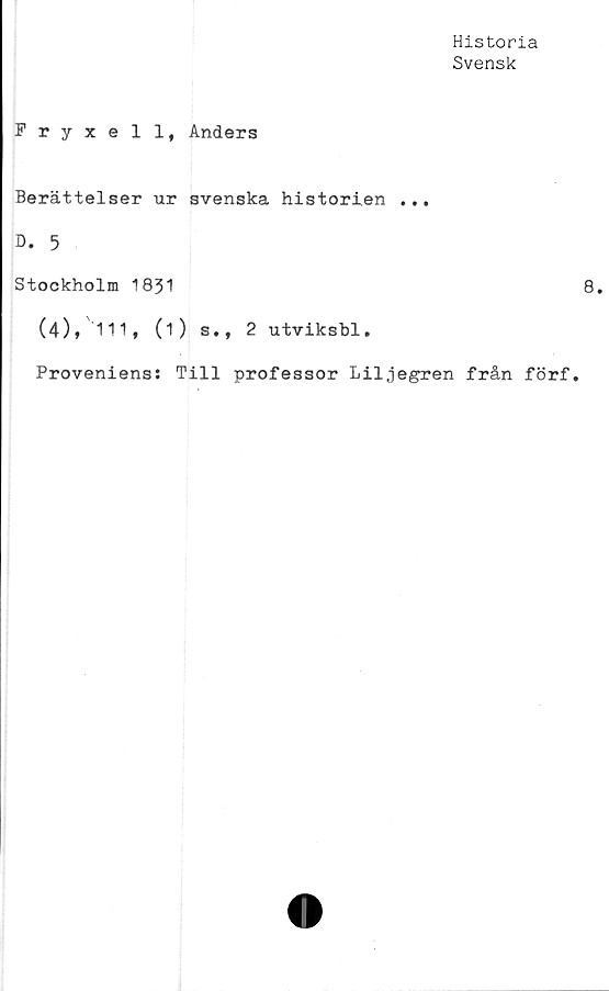  ﻿Historia
Svensk
Fryxell, Anders
Berättelser ur svenska historien ...
D. 5
Stockholm 1851
(4), 111, (1) s., 2 utviksbl.
Proveniens: Till professor Liljegren från förf.