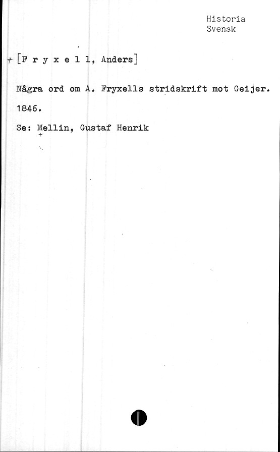  ﻿Historia
Svensk
t[Fryxell, Anders]
Några ord om A. Fryxells stridskrift mot Geijer.
1846.
Se: Mellin, Gustaf Henrik
■f"