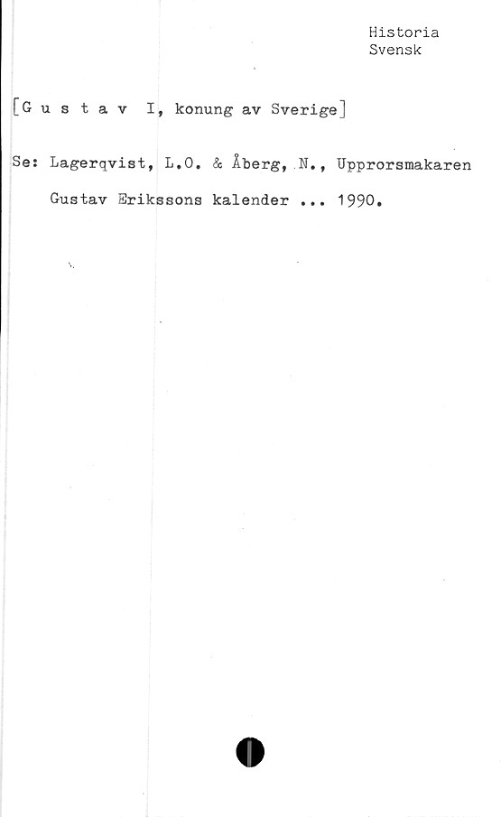  ﻿Historia
Svensk
[Gustav I, konung av Sverige]
Se: Lagerqvist, L.O. & Åberg, N., Upprorsmakaren
Gustav Srikssons kalender ... 1990.