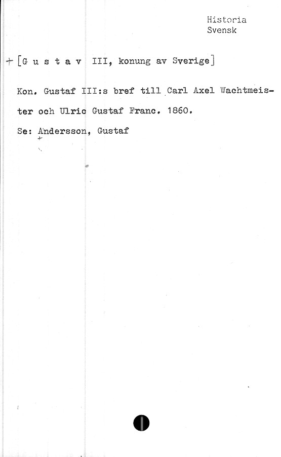  ﻿Historia
Svensk
-F [gustav III, konung av Sverige]
Kon. Gustaf III:s bref till Carl Axel Wachtmeis-
ter och Ulric Gustaf Franc. 1860.
Se: Andersson, Gustaf
l