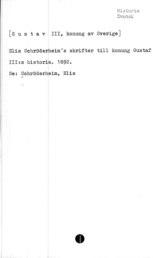  ﻿Historia
Svensk
[Gustav III, konung av Sverige]
Elis Schröderheim's skrifter till konung Gustaf
III*8 historia. 1892.
Se: Schröderheim, Elis
4**