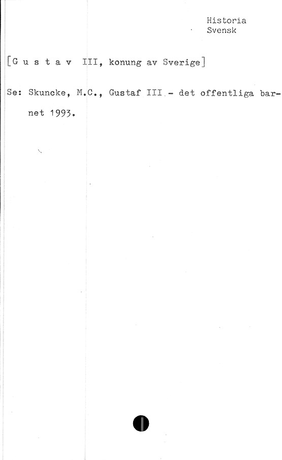 ﻿Historia
Svensk
[Gustav III* konung av Sverige]
Se: Skuncke, M.C., Gustaf III - det offentliga bar-
net 1993.