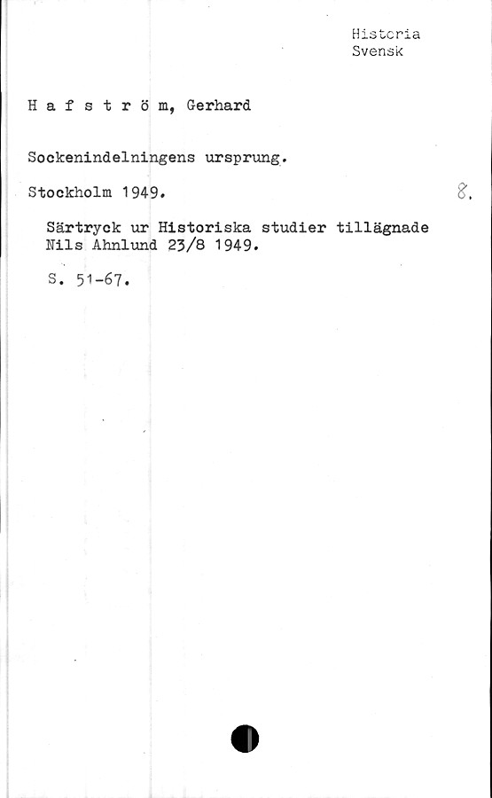  ﻿Histcria
Svensk
Hafström, Gerhard
Sockenindelningens ursprung.
Stockholm 1949.
Särtryck ur Historiska studier tillägnade
Fils Ahnlund 23/8 1949.