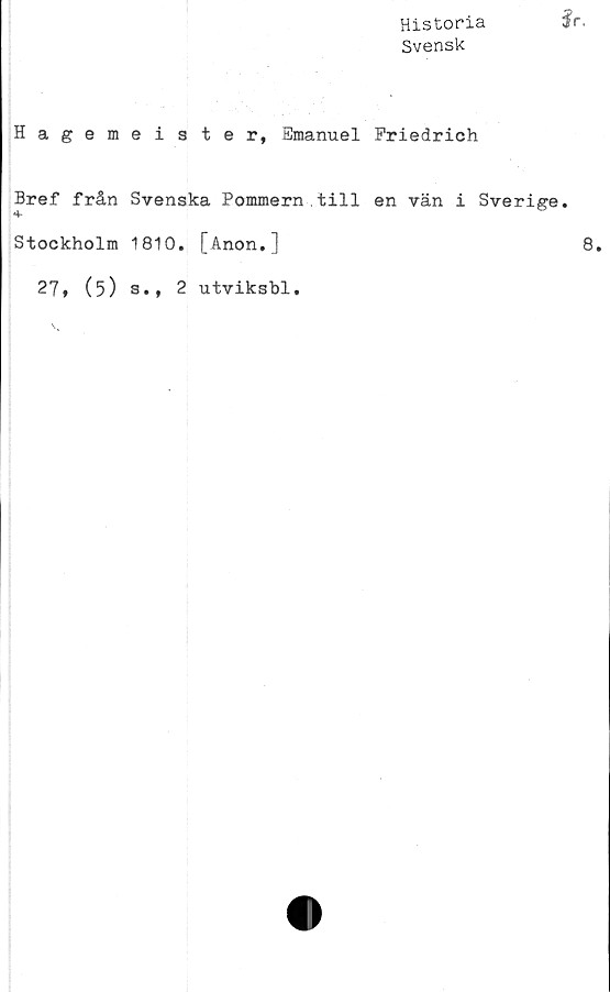  ﻿Historia
Svensk
Hagemeister, Emanuel Friedrich
Bref från Svenska Pommern.till en vän i Sverige
4-
Stockholm 1810. [Anon.]
27, (5)
s., 2 utviksbl