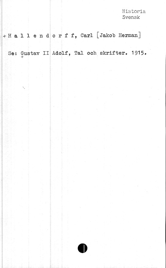  ﻿Historia
Svensk
+ H a
Se:
llendorff, Carl [Jakob Herman]
Gustav II Adolf, Tal och skrifter. 1915.