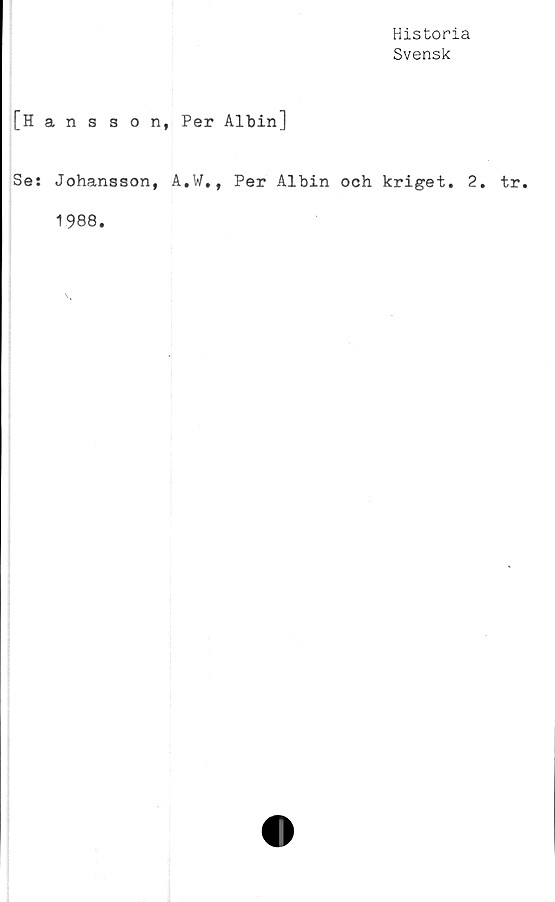  ﻿Historia
Svensk
[Hansson, Per Albin]
Se: Johansson, A.W., Per Albin och kriget. 2. tr.
1988.