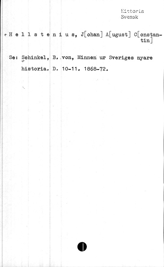  ﻿Historia
Svensk
+ Hellstenius,
Se: Schinkel, B, von,
historia. D. 10-11
j[ohan] A[ugust] c[onstan-
tin]
Minnen ur Sveriges nyare
. 1868-72.