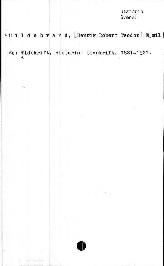  ﻿Historia
Svensk
■f- H i
Se:
Idebrand, [Henrik Robert Teodor] E[mil]
Tidskrift. Historisk tidskrift. 1881-1921.