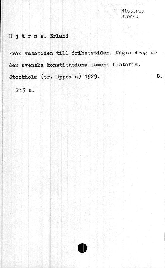  ﻿Historia
Svensk
Hjärne, Erland
Från vasatiden till frihetstiden. Några drag ur
den svenska konstitutionalismens historia.
Stockholm (tr. Uppsala) 1929.	8.
245 s.