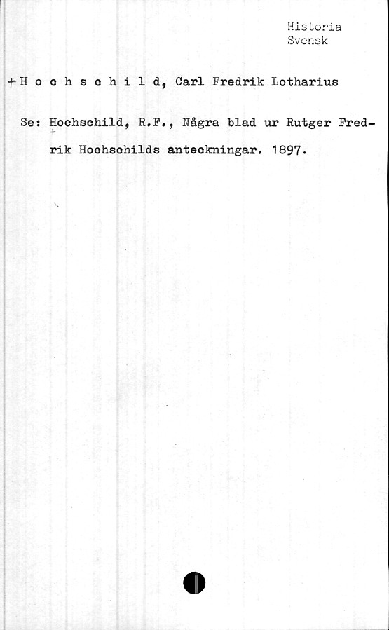  ﻿Historia
Svensk
-f-Hochschild, Carl Fredrik Lotharius
Se: Hochschild, R.F., Rågra blad ur Rutger Fred-
rik Hochschilds anteckningar. 1897.