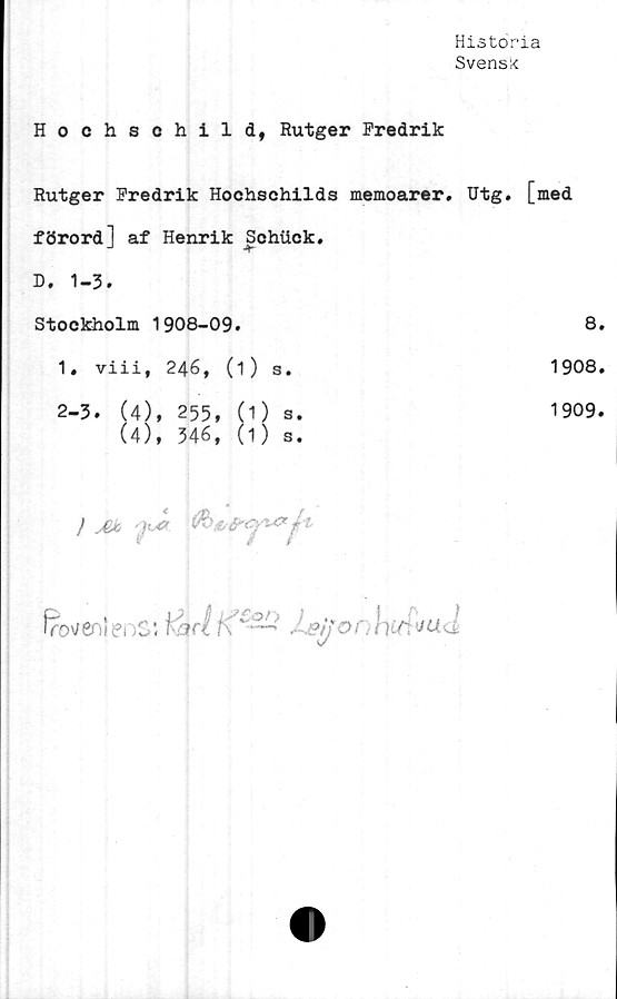  ﻿Historia
Svensk
Hochschild, Rutger Fredrik
Rutger Fredrik Hochschilds memoarer. Utg. [med
förord] af Henrik Sehuck.
-1
D. 1-3.
Stockholm 1908-09.	8.
1. viii, 246, (1) s.	1908.
2-3. (4), 255, (1) s.	1909.
(4), 346, (1) s.
Genier'>ss	, eijor hwtvaé
