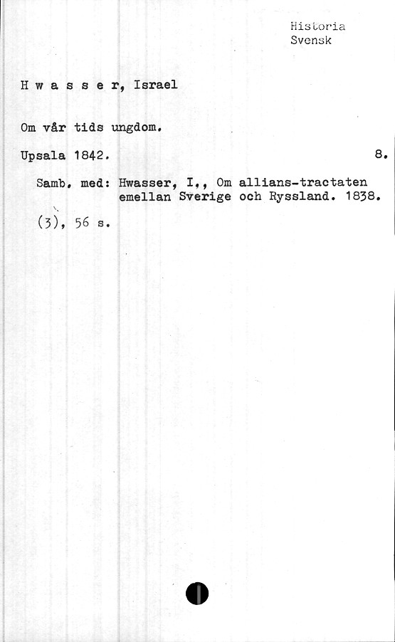  ﻿Historia
Svensk
Hwasser, Israel
Om vår tids ungdom.
Upsala 1842.	8.
Samb. med: Hwasser, I,, Om allians-traetaten
emellan Sverige och Ryssland. 1838.