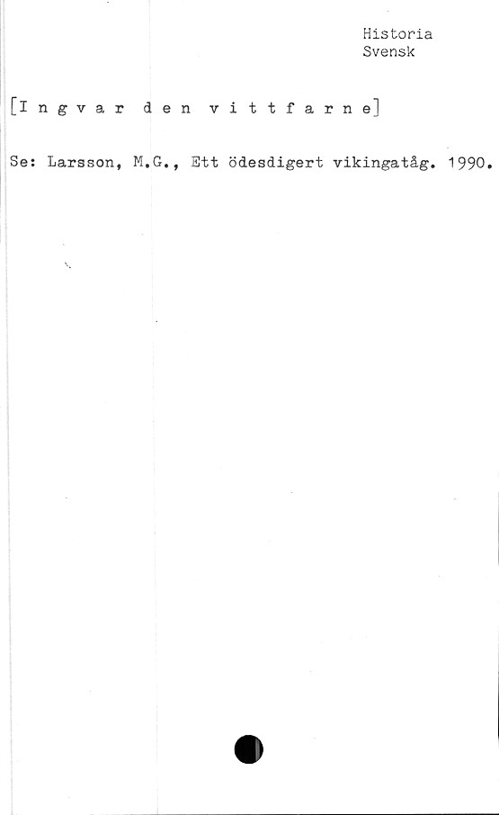  ﻿Historia
Svensk
[ingvar den vittfarne]
Se: Larsson, M.G., Ett ödesdigert vikingatåg. 1990.