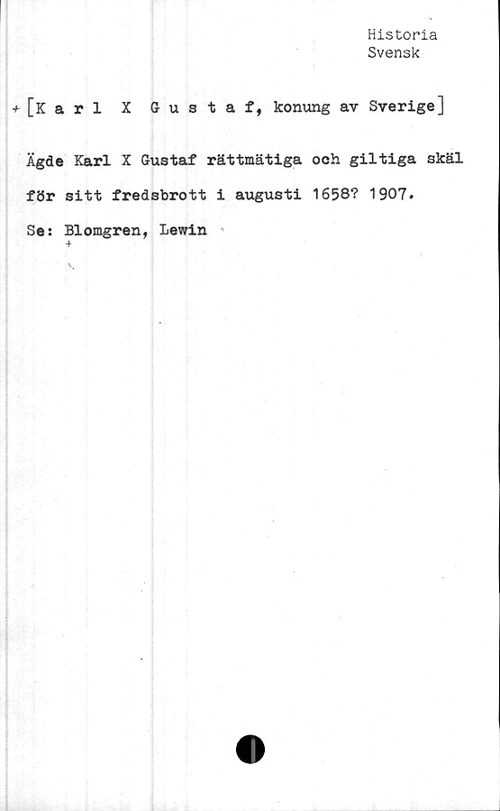  ﻿Historia
Svensk
-'-[Karl X Gustaf, konung av Sverige]
Ägde Karl X Gustaf rättmätiga och giltiga skäl
för sitt fredsbrott i augusti 1658? 1907.
Se: Blomgren, Lewin